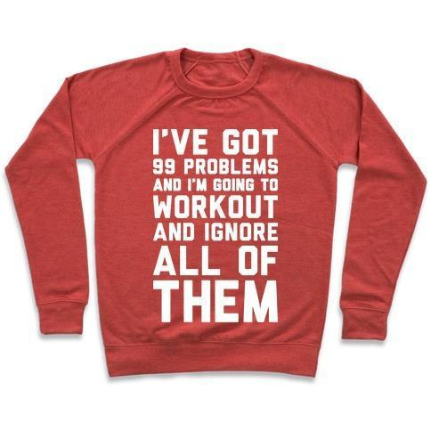 I'VE GOT 99 PROBLEMS AND I'M GOING TO WORKOUT AND IGNORE ALL OF THEM CREWNECK SWEATSHIRT